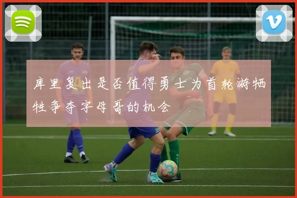 库里复出是否值得勇士为首轮游牺牲争夺字母哥的机会