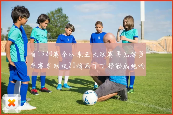 自1920赛季以来五大联赛再无球员单赛季助攻20梅西丁丁穆勒成绝响