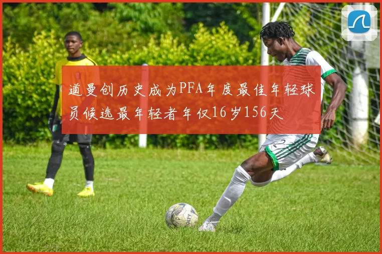 道曼创历史成为PFA年度最佳年轻球员候选最年轻者年仅16岁156天