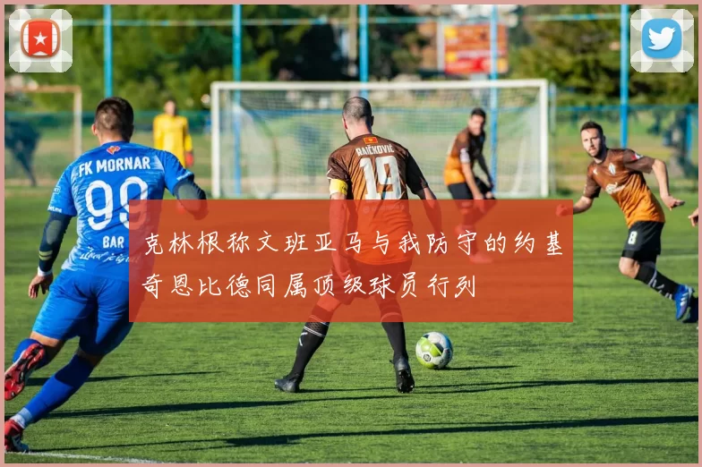 克林根称文班亚马与我防守的约基奇恩比德同属顶级球员行列