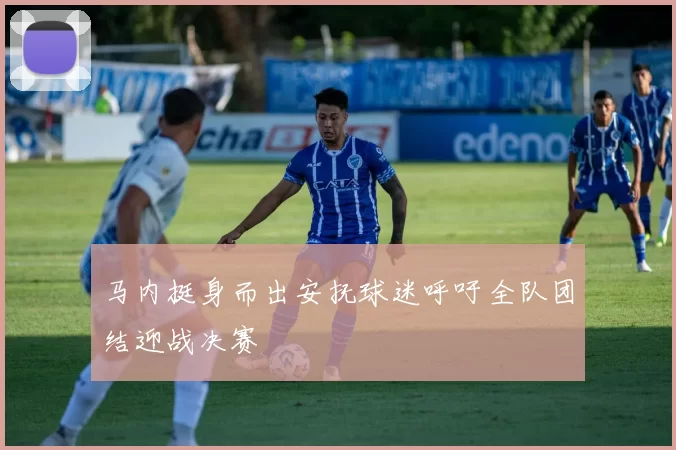 马内挺身而出安抚球迷呼吁全队团结迎战决赛