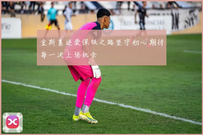 金斯基逆袭保级之路坚守初心期待每一次上场机会