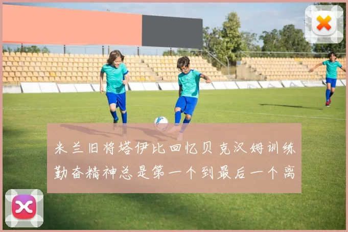 米兰旧将塔伊比回忆贝克汉姆训练勤奋精神总是第一个到最后一个离开
