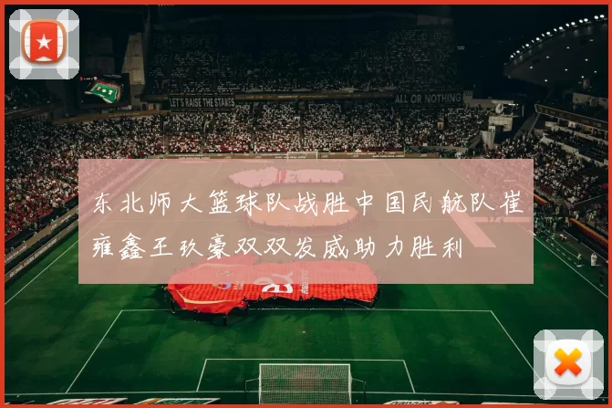 东北师大篮球队战胜中国民航队崔雍鑫王玖豪双双发威助力胜利