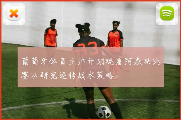 葡萄牙体育主帅计划观看阿森纳比赛以研究逆转战术策略