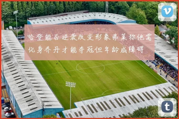 哈登能否逆袭改变形象弗莱称他需化身乔丹才能夺冠但年龄成障碍