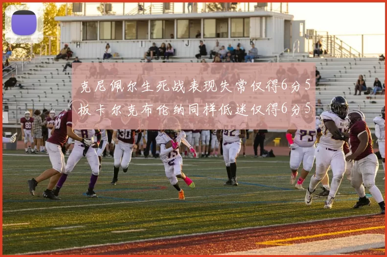 克尼佩尔生死战表现失常仅得6分5板卡尔克布伦纳同样低迷仅得6分5板