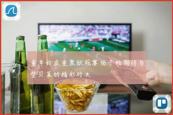 童年好友重聚欧冠赛场于帕期待与登贝莱的精彩对决