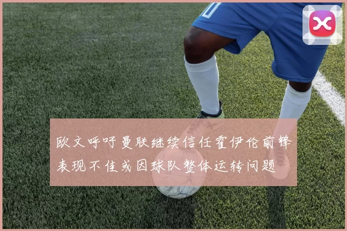 欧文呼吁曼联继续信任霍伊伦前锋表现不佳或因球队整体运转问题