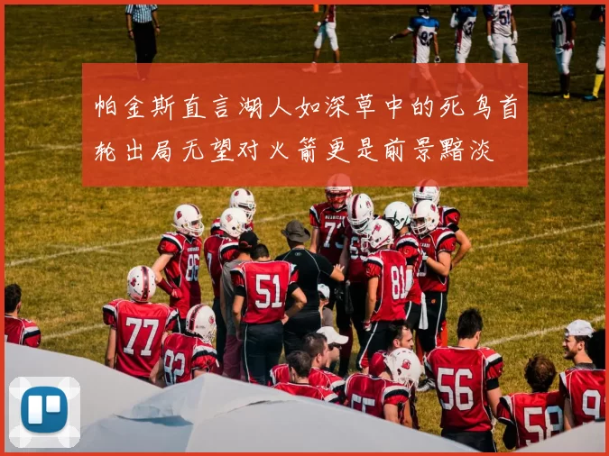 帕金斯直言湖人如深草中的死鸟首轮出局无望对火箭更是前景黯淡