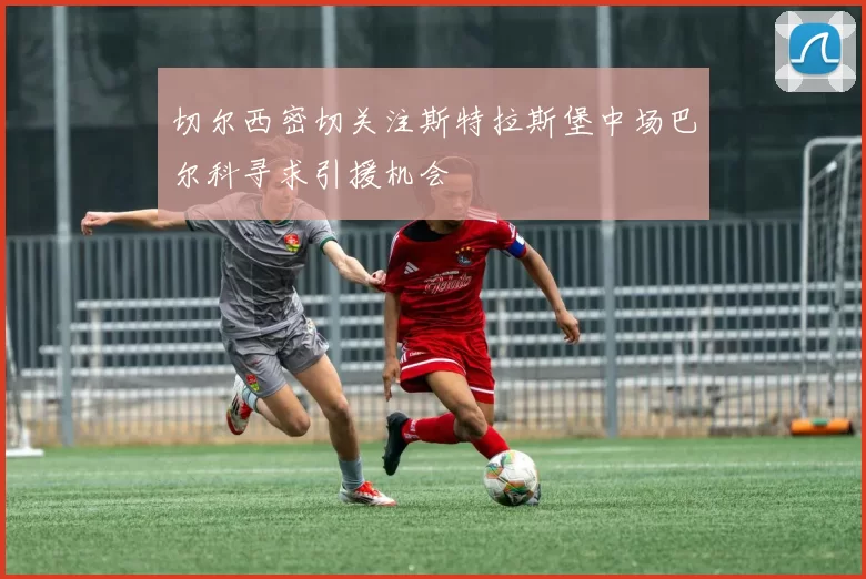 切尔西密切关注斯特拉斯堡中场巴尔科寻求引援机会