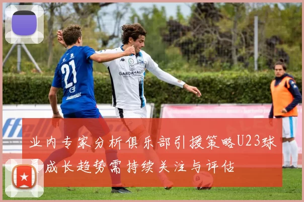 业内专家分析俱乐部引援策略U23球员成长趋势需持续关注与评估